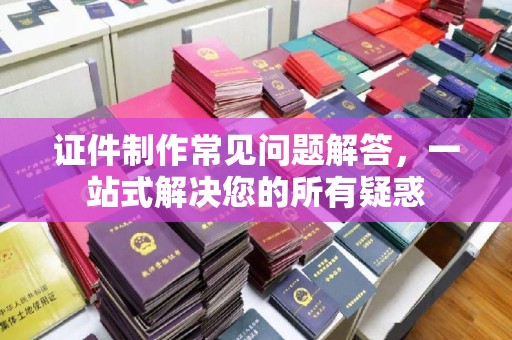 平阳证件制作常见问题解答，一站式解决您的所有疑惑