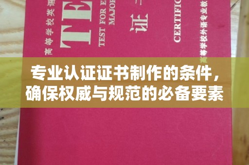 岭东专业认证证书制作的条件，确保权威与规范的必备要素